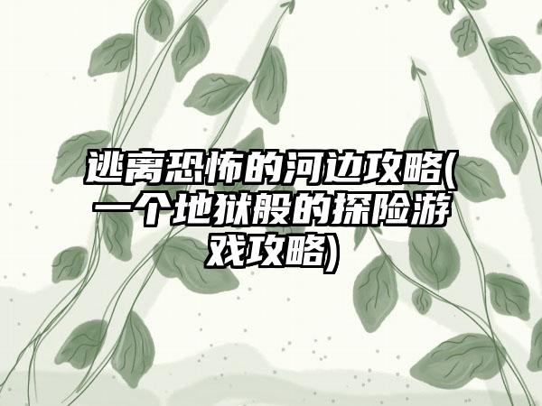 逃离恐怖的河边攻略(一个地狱般的探险游戏攻略)