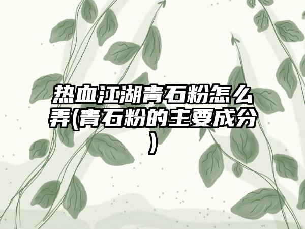 热血江湖青石粉怎么弄(青石粉的主要成分)