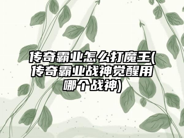 传奇霸业怎么打魔王(传奇霸业战神觉醒用哪个战神)