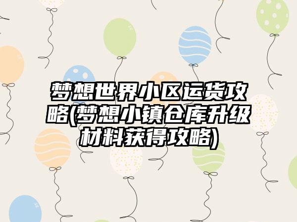 梦想世界小区运货攻略(梦想小镇仓库升级材料获得攻略)