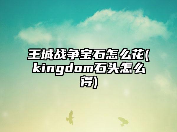 王城战争宝石怎么花(kingdom石头怎么得)