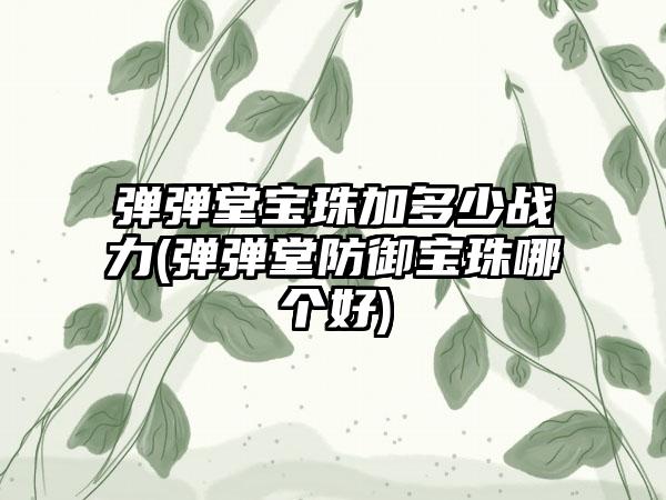 弹弹堂宝珠加多少战力(弹弹堂防御宝珠哪个好)