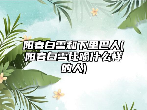 阳春白雪和下里巴人(阳春白雪比喻什么样的人)