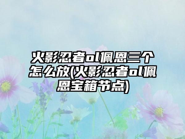 火影忍者ol佩恩三个怎么放(火影忍者ol佩恩宝箱节点)