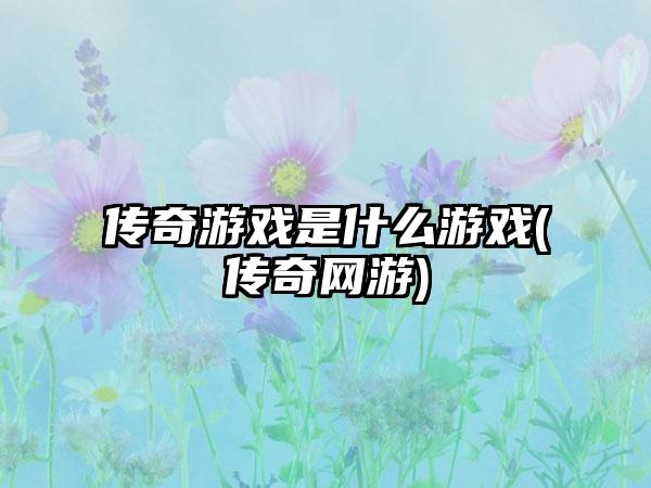 传奇游戏是什么游戏(传奇网游)