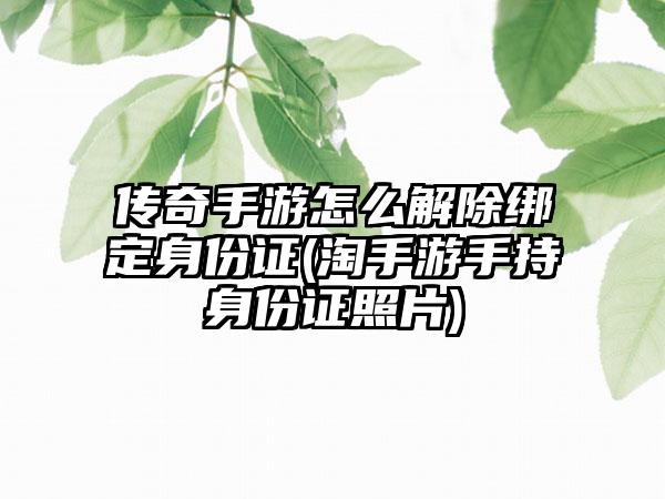 传奇手游怎么解除绑定身份证(淘手游手持身份证照片)