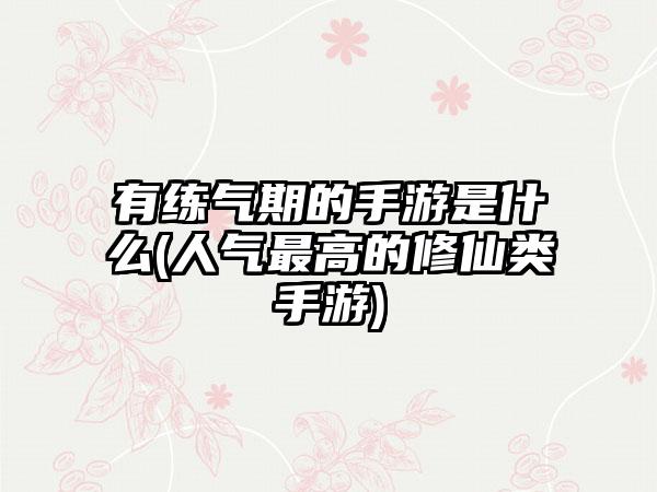 有练气期的手游是什么(人气最高的修仙类手游)