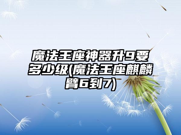 魔法王座神器升9要多少级(魔法王座麒麟臂6到7)