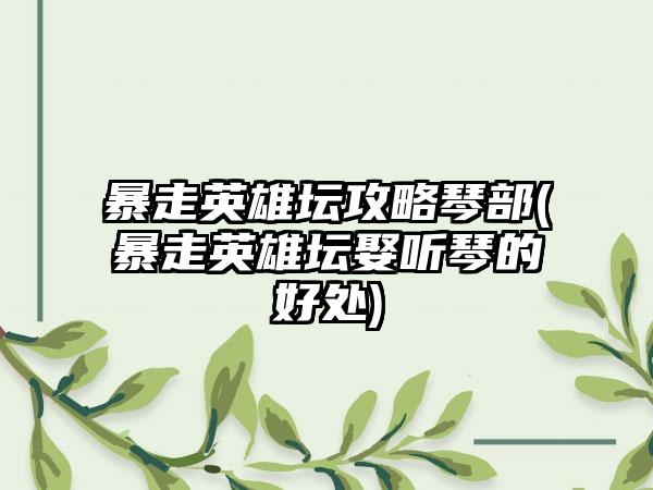 暴走英雄坛攻略琴部(暴走英雄坛娶听琴的好处)