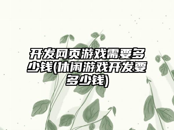 开发网页游戏需要多少钱(休闲游戏开发要多少钱)