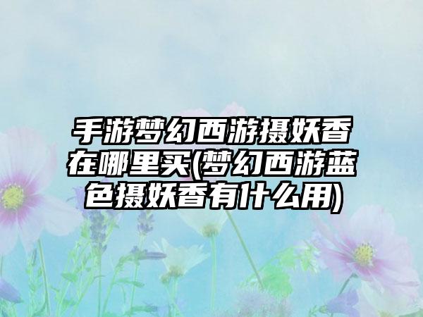 手游梦幻西游摄妖香在哪里买(梦幻西游蓝色摄妖香有什么用)