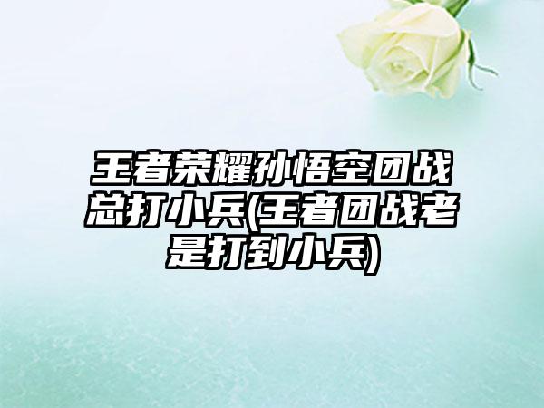 王者荣耀孙悟空团战总打小兵(王者团战老是打到小兵)