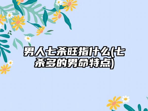 男人七杀旺指什么(七杀多的男命特点)